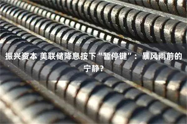 振兴资本 美联储降息按下“暂停键”：暴风雨前的宁静？