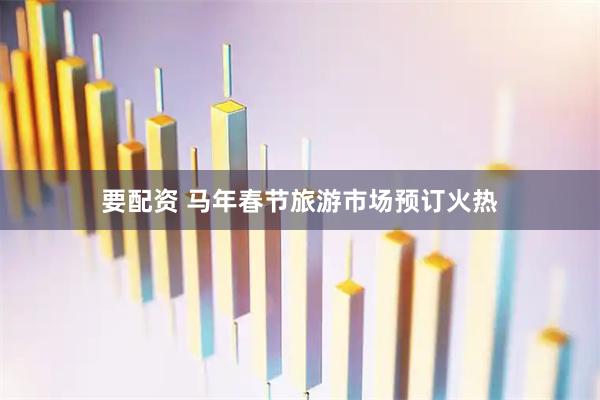 要配资 马年春节旅游市场预订火热