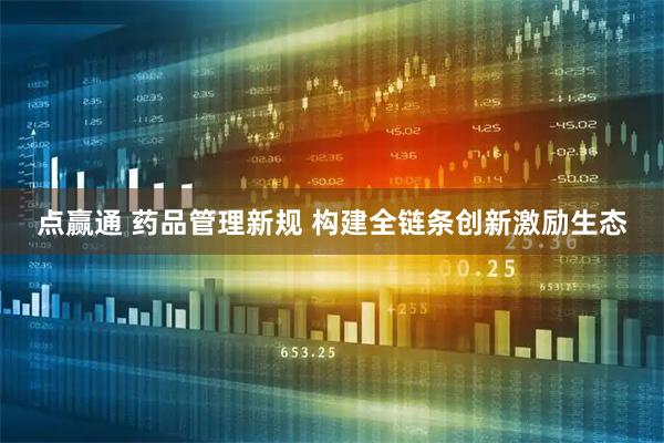 点赢通 药品管理新规 构建全链条创新激励生态
