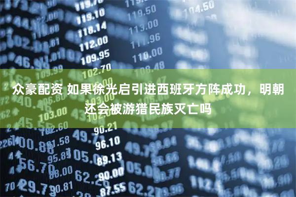 众豪配资 如果徐光启引进西班牙方阵成功，明朝还会被游猎民族灭亡吗