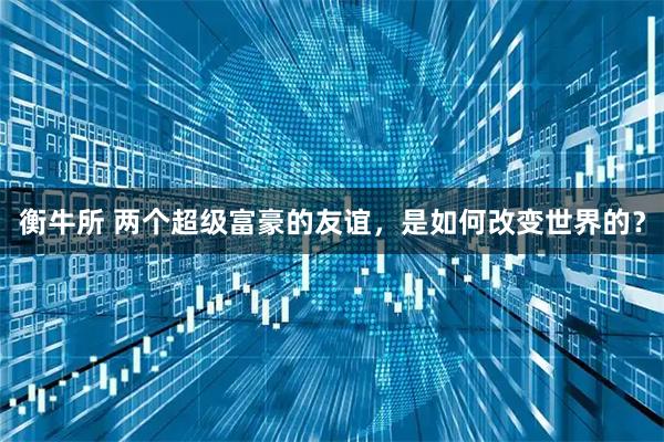 衡牛所 两个超级富豪的友谊，是如何改变世界的？