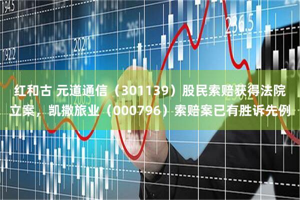 红和古 元道通信（301139）股民索赔获得法院立案，凯撒旅业（000796）索赔案已有胜诉先例