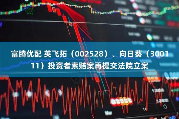 富腾优配 英飞拓（002528）、向日葵（300111）投资者索赔案再提交法院立案