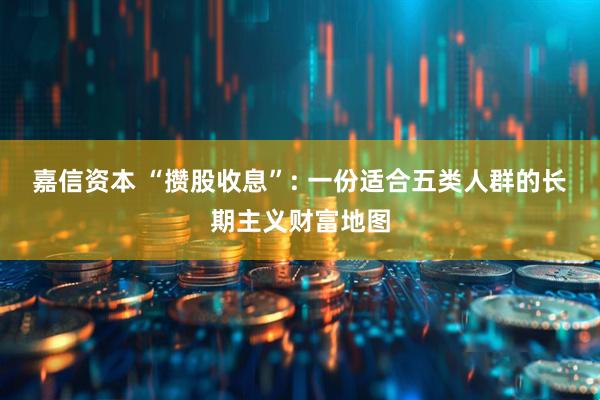 嘉信资本 “攒股收息”: 一份适合五类人群的长期主义财富地图