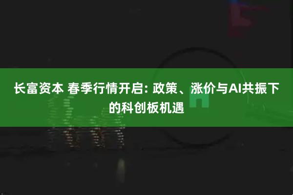 长富资本 春季行情开启: 政策、涨价与AI共振下的科创板机遇