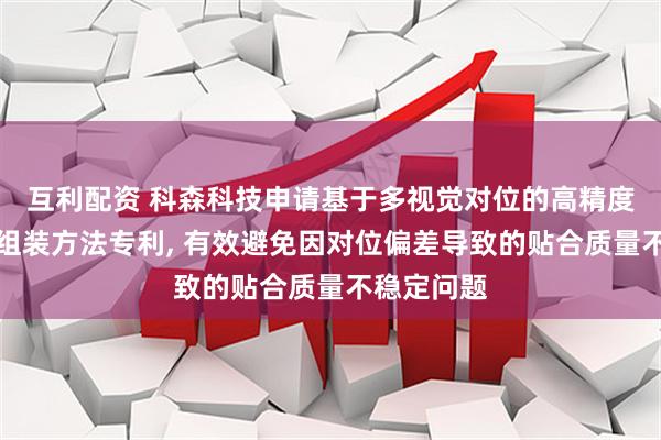 互利配资 科森科技申请基于多视觉对位的高精度辅料贴膜组装方法专利, 有效避免因对位偏差导致的贴合质量不稳定问题