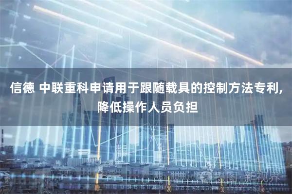 信德 中联重科申请用于跟随载具的控制方法专利, 降低操作人员负担