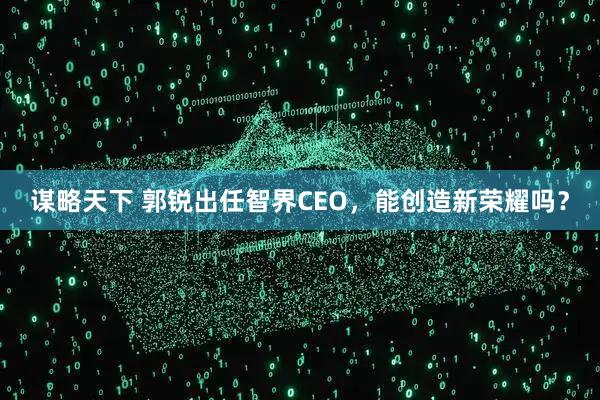 谋略天下 郭锐出任智界CEO，能创造新荣耀吗？