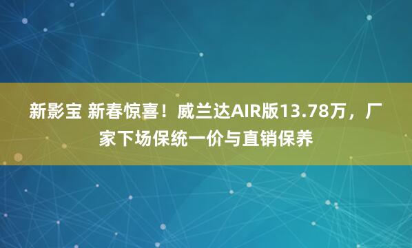 新影宝 新春惊喜！威兰达AIR版13.78万，厂家下场保统一价与直销保养