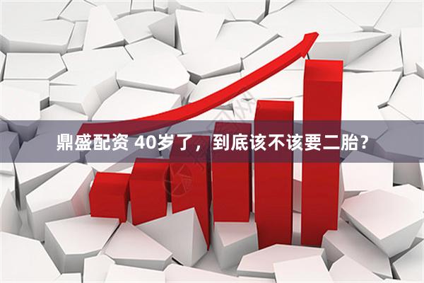鼎盛配资 40岁了，到底该不该要二胎？