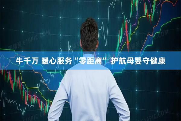 牛千万 暖心服务“零距离” 护航母婴守健康