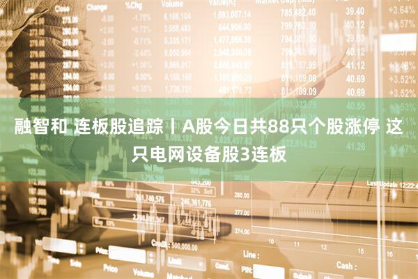 融智和 连板股追踪丨A股今日共88只个股涨停 这只电网设备股3连板