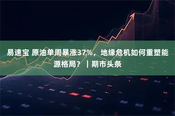 易速宝 原油单周暴涨37%，地缘危机如何重塑能源格局？｜期市头条