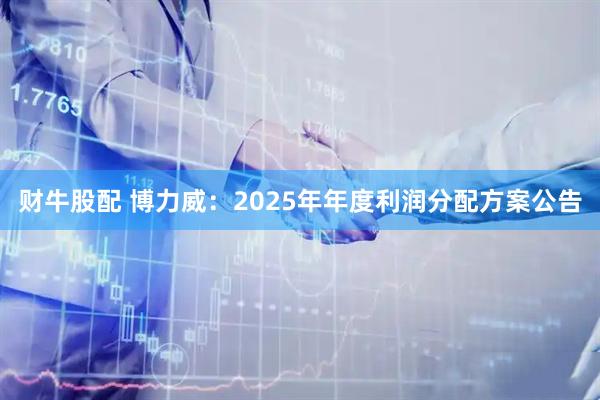 财牛股配 博力威：2025年年度利润分配方案公告