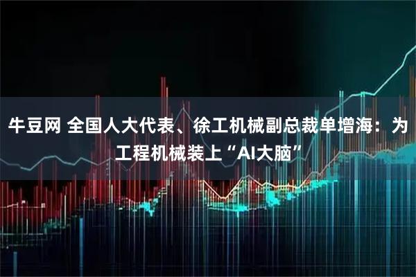 牛豆网 全国人大代表、徐工机械副总裁单增海：为工程机械装上“AI大脑”