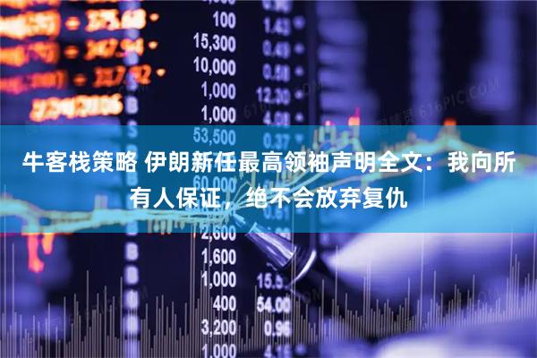 牛客栈策略 伊朗新任最高领袖声明全文：我向所有人保证，绝不会放弃复仇