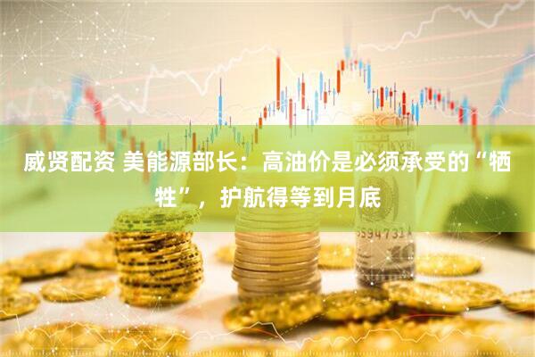 威贤配资 美能源部长：高油价是必须承受的“牺牲”，护航得等到月底