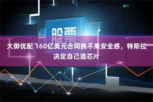 大御优配 160亿美元合同换不来安全感，特斯拉决定自己造芯片
