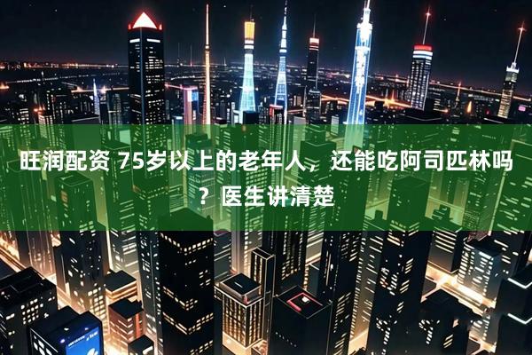 旺润配资 75岁以上的老年人，还能吃阿司匹林吗？医生讲清楚
