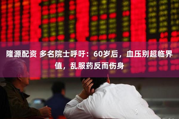 隆源配资 多名院士呼吁：60岁后，血压别超临界值，乱服药反而伤身