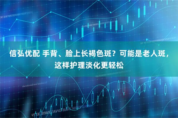 信弘优配 手背、脸上长褐色斑？可能是老人斑，这样护理淡化更轻松