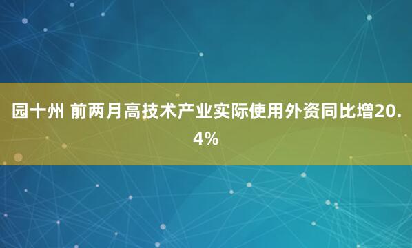 园十州 前两月高技术产业实际使用外资同比增20.4%