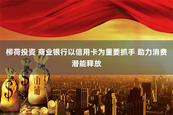 柳荷投资 商业银行以信用卡为重要抓手 助力消费潜能释放