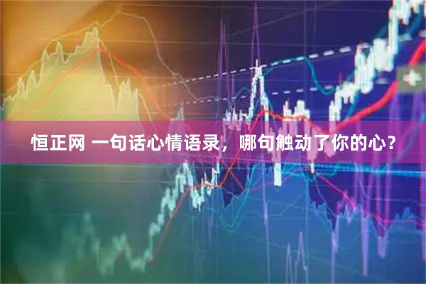 恒正网 一句话心情语录，哪句触动了你的心？