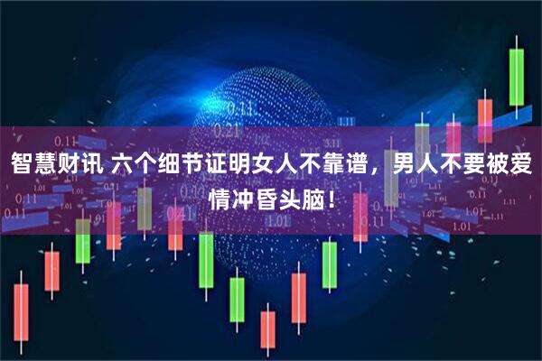 智慧财讯 六个细节证明女人不靠谱，男人不要被爱情冲昏头脑！