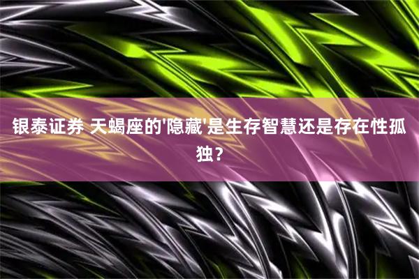 银泰证券 天蝎座的'隐藏'是生存智慧还是存在性孤独？